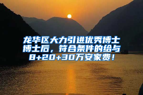 龙华区大力引进优秀博士博士后，符合条件的给与8+20+30万安家费！