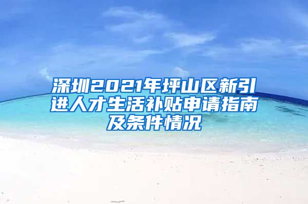 深圳2021年坪山区新引进人才生活补贴申请指南及条件情况