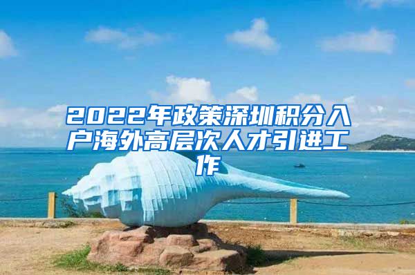 2022年政策深圳积分入户海外高层次人才引进工作