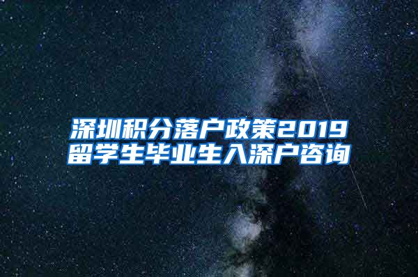 深圳积分落户政策2019留学生毕业生入深户咨询