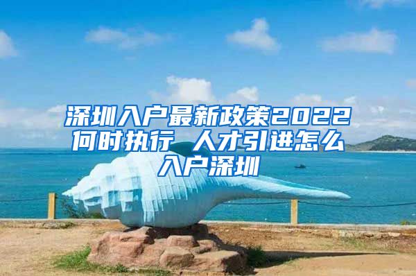 深圳入户最新政策2022何时执行 人才引进怎么入户深圳