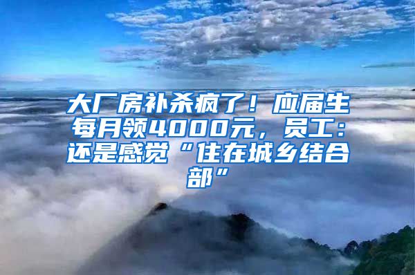 大厂房补杀疯了！应届生每月领4000元，员工：还是感觉“住在城乡结合部”