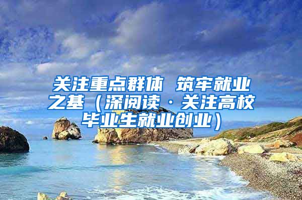 关注重点群体 筑牢就业之基（深阅读·关注高校毕业生就业创业）