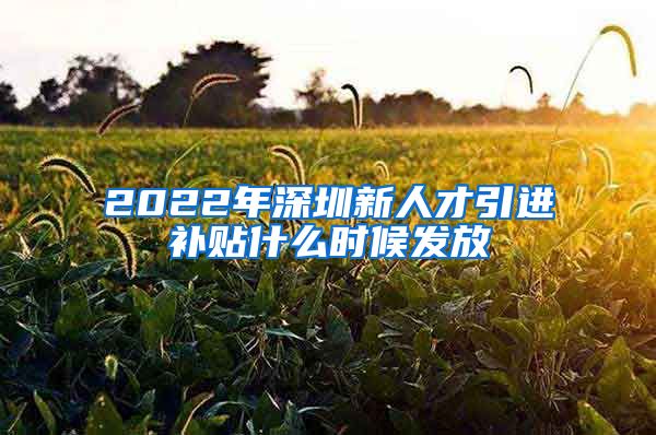 2022年深圳新人才引进补贴什么时候发放