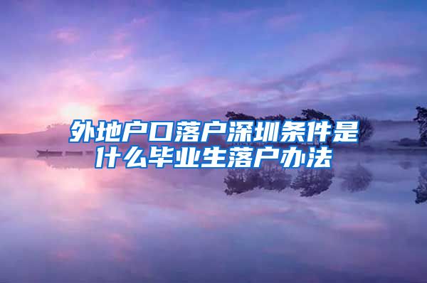 外地户口落户深圳条件是什么毕业生落户办法