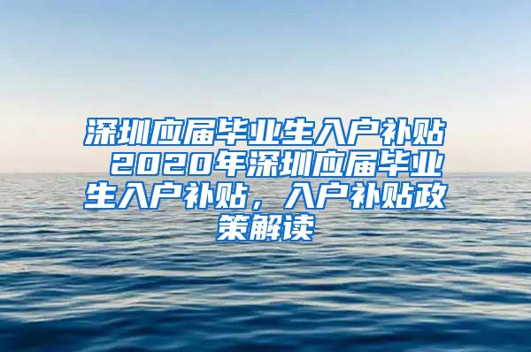 深圳应届毕业生入户补贴 2020年深圳应届毕业生入户补贴，入户补贴政策解读