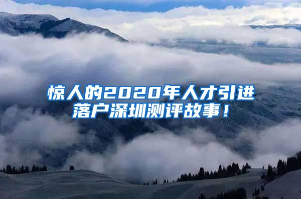 惊人的2020年人才引进落户深圳测评故事！