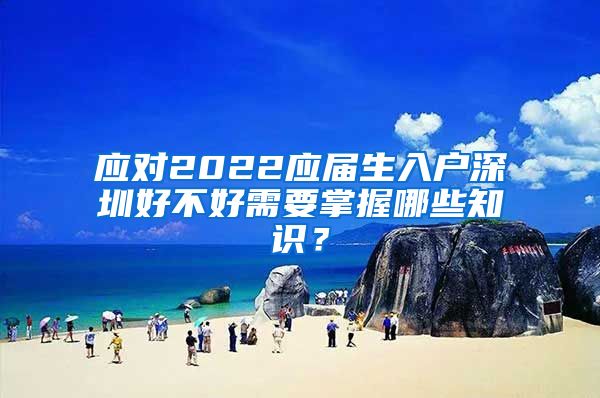 应对2022应届生入户深圳好不好需要掌握哪些知识？